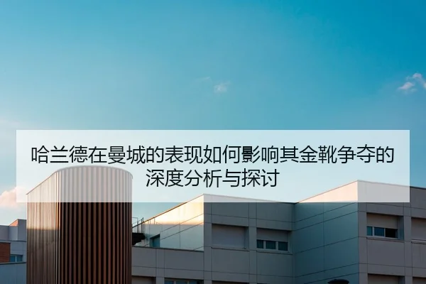哈兰德在曼城的表现如何影响其金靴争夺的深度分析与探讨